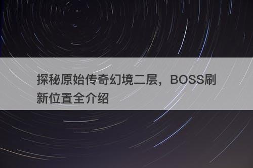 探秘原始传奇幻境二层，BOSS刷新位置全介绍