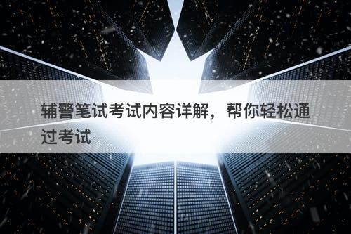 辅警笔试考试内容详解，帮你轻松通过考试