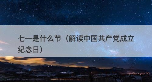 七一是什么节（解读中国共产党成立纪念日）