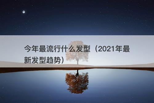 今年最流行什么发型（2021年最新发型趋势）
