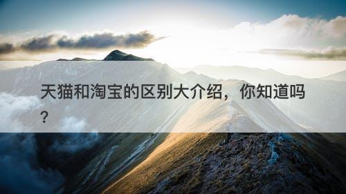 天猫和淘宝的区别大介绍，你知道吗？-图1