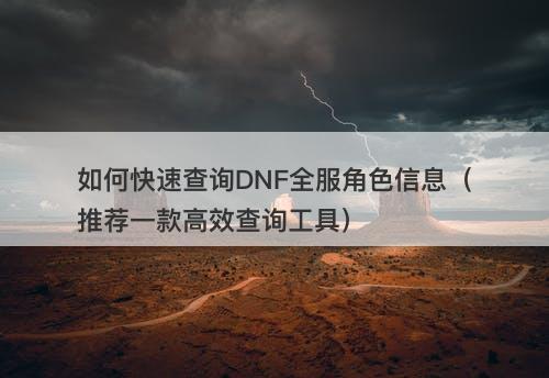 如何快速查询DNF全服角色信息（推荐一款高效查询工具）-图1