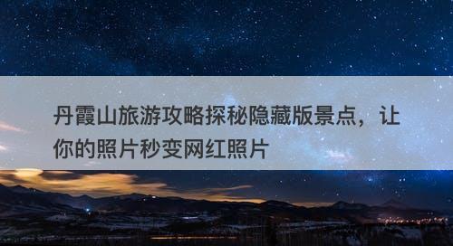 丹霞山旅游攻略探秘隐藏版景点，让你的照片秒变网红照片