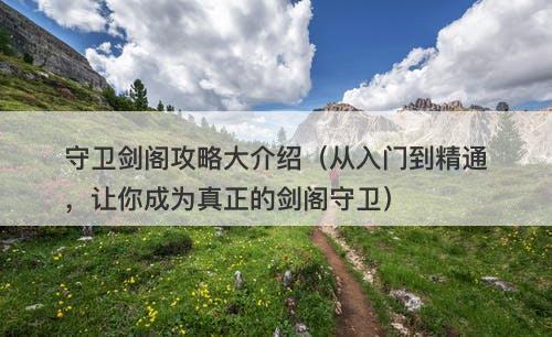 守卫剑阁攻略大介绍（从入门到精通，让你成为真正的剑阁守卫）