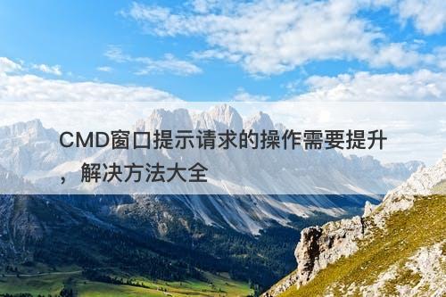 CMD窗口提示请求的操作需要提升，解决方法大全