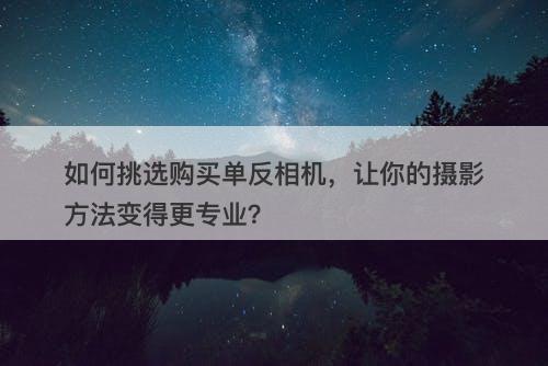 如何挑选购买单反相机，让你的摄影方法变得更专业？