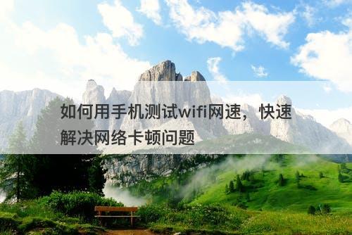 如何用手机测试wifi网速，快速解决网络卡顿问题