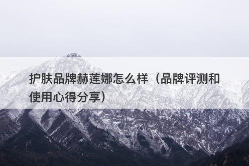 护肤品牌赫莲娜怎么样（品牌评测和使用心得分享）