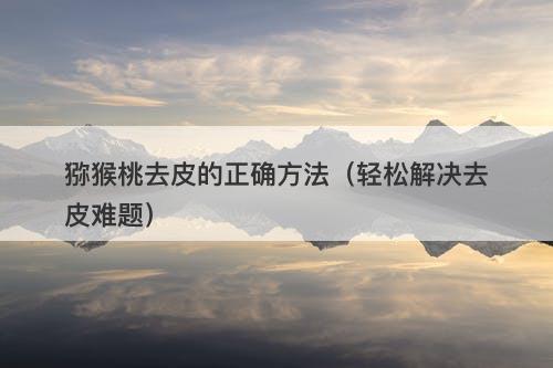 猕猴桃去皮的正确方法（轻松解决去皮难题）