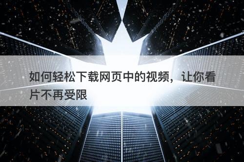 如何轻松下载网页中的视频，让你看片不再受限