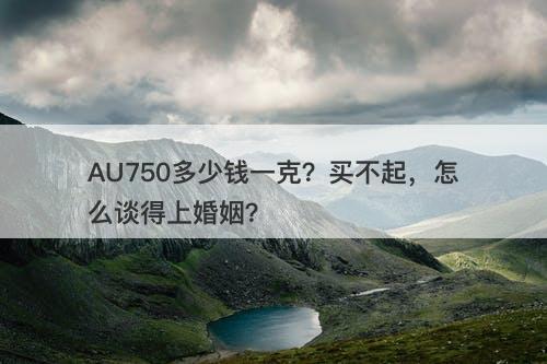 AU750多少钱一克？买不起，怎么谈得上婚姻？