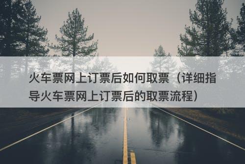 火车票网上订票后如何取票（详细指导火车票网上订票后的取票流程）