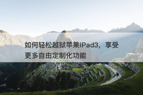 如何轻松越狱苹果iPad3，享受更多自由定制化功能