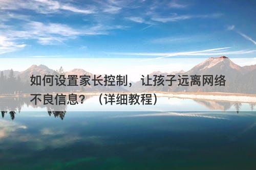 如何设置家长控制，让孩子远离网络不良信息？（详细教程）