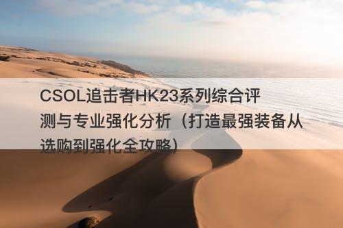 CSOL追击者HK23系列综合评测与专业强化分析（打造最强装备从选购到强化全攻略）