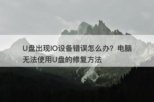 U盘出现IO设备错误怎么办？电脑无法使用U盘的修复方法
