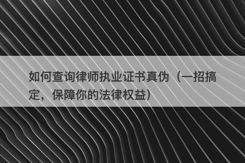 如何查询律师执业证书真伪（一招搞定，保障你的法律权益）