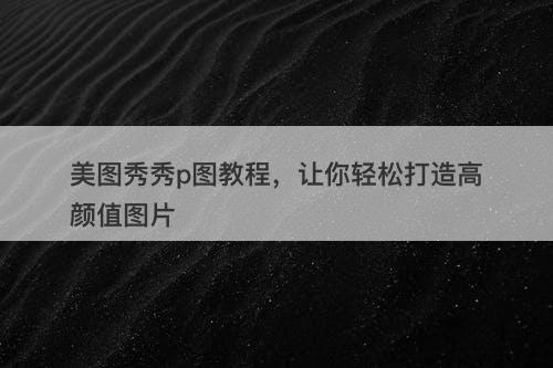 美图秀秀p图教程，让你轻松打造高颜值图片