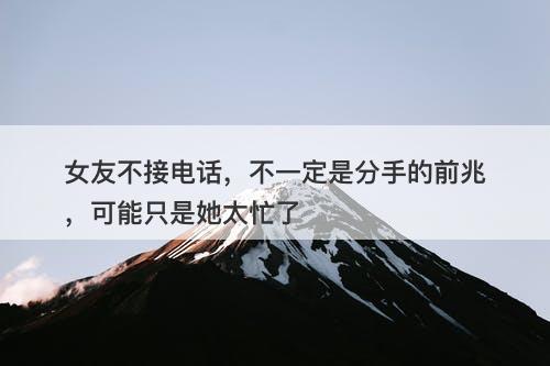女友不接电话，不一定是分手的前兆，可能只是她太忙了