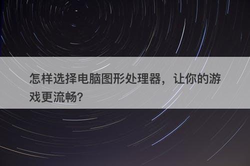 怎样选择电脑图形处理器，让你的游戏更流畅？