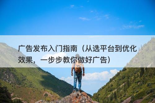 广告发布入门指南（从选平台到优化效果，一步步教你做好广告）