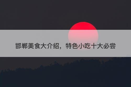 邯郸美食大介绍，特色小吃十大必尝