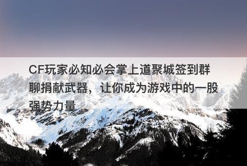 CF玩家必知必会掌上道聚城签到群聊捐献武器，让你成为游戏中的一股强势力量
