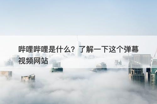 哔哩哔哩是什么？了解一下这个弹幕视频网站