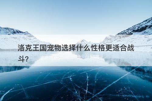 洛克王国宠物选择什么性格更适合战斗？
