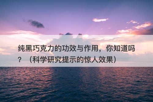 纯黑巧克力的功效与作用，你知道吗？（科学研究提示的惊人效果）