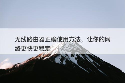 无线路由器正确使用方法，让你的网络更快更稳定