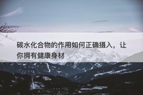 碳水化合物的作用如何正确摄入，让你拥有健康身材