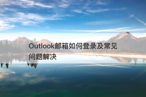 Outlook邮箱如何登录及常见问题解决