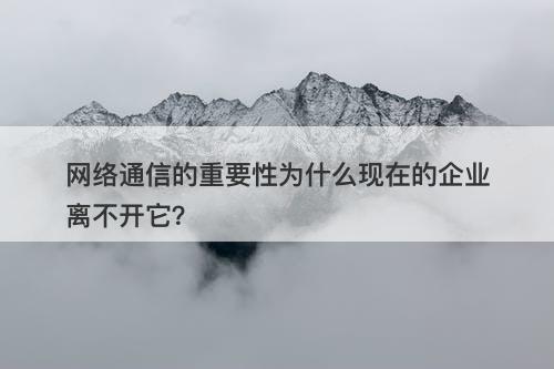 网络通信的重要性为什么现在的企业离不开它？