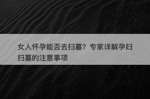 女人怀孕能否去扫墓？专家详解孕妇扫墓的注意事项