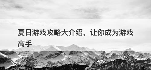 夏日游戏攻略大介绍，让你成为游戏高手