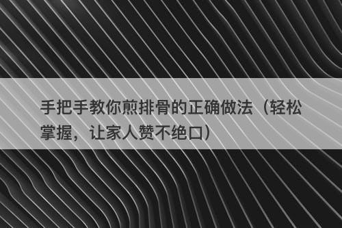 手把手教你煎排骨的正确做法（轻松掌握，让家人赞不绝口）