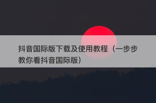 抖音国际版下载及使用教程（一步步教你看抖音国际版）