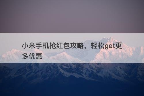 小米手机抢红包攻略，轻松get更多优惠