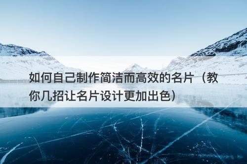 如何自己制作简洁而高效的名片（教你几招让名片设计更加出色）-图1