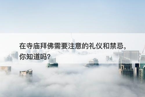 在寺庙拜佛需要注意的礼仪和禁忌，你知道吗？