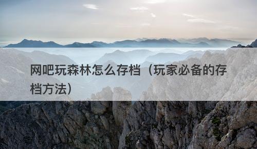 网吧玩森林怎么存档（玩家必备的存档方法）