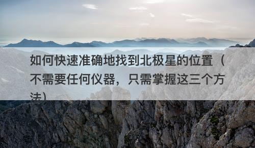 如何快速准确地找到北极星的位置（不需要任何仪器，只需掌握这三个方法）