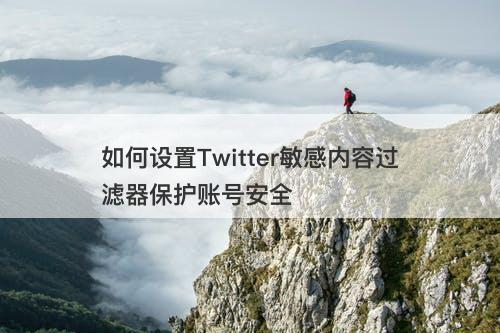 如何设置Twitter敏感内容过滤器保护账号安全