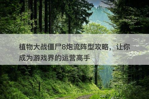 植物大战僵尸8炮流阵型攻略，让你成为游戏界的运营高手