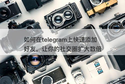 如何在telegram上快速添加好友，让你的社交圈扩大数倍