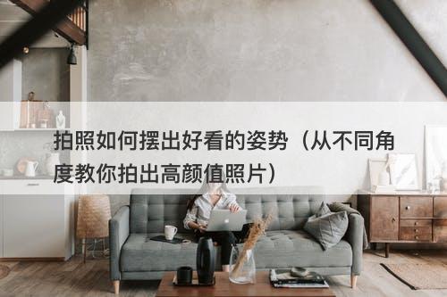 拍照如何摆出好看的姿势（从不同角度教你拍出高颜值照片）