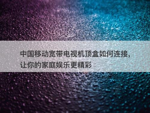 中国移动宽带电视机顶盒如何连接，让你的家庭娱乐更精彩