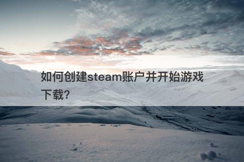 如何创建steam账户并开始游戏下载？
