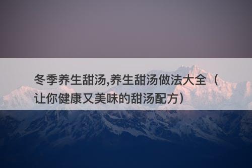 冬季养生甜汤,养生甜汤做法大全（让你健康又美味的甜汤配方）